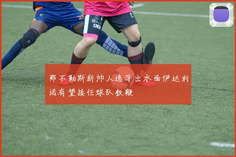 那不勒斯新帅人选浮出水面伊达利诺有望接任球队教鞭