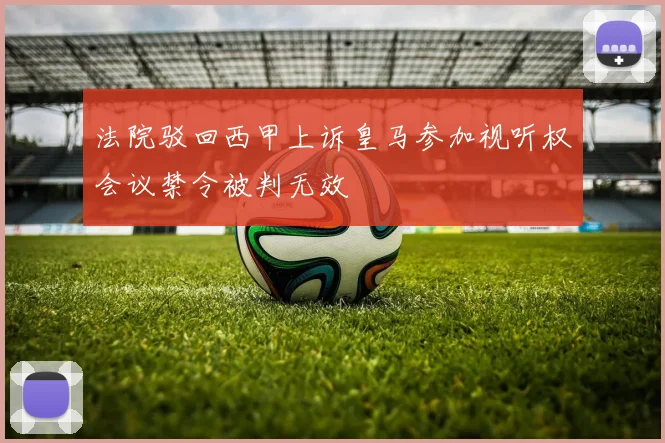 法院驳回西甲上诉皇马参加视听权会议禁令被判无效