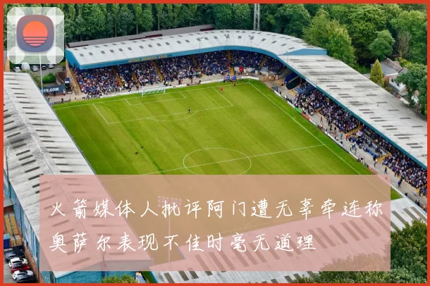 火箭媒体人批评阿门遭无辜牵连称奥萨尔表现不佳时毫无道理
