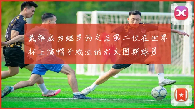 戴维成为继罗西之后第二位在世界杯上演帽子戏法的尤文图斯球员