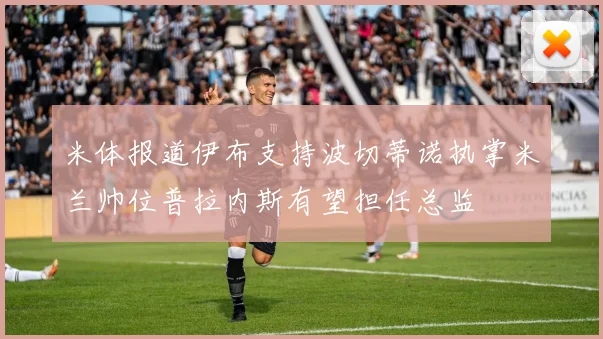 米体报道伊布支持波切蒂诺执掌米兰帅位普拉内斯有望担任总监