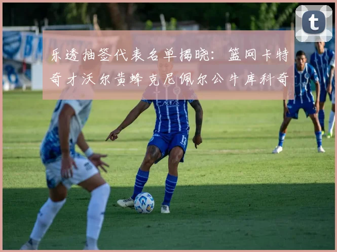 乐透抽签代表名单揭晓：篮网卡特奇才沃尔黄蜂克尼佩尔公牛库科奇齐聚一堂
