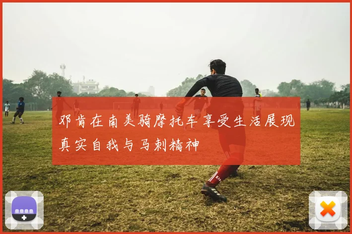 邓肯在南美骑摩托车享受生活展现真实自我与马刺精神