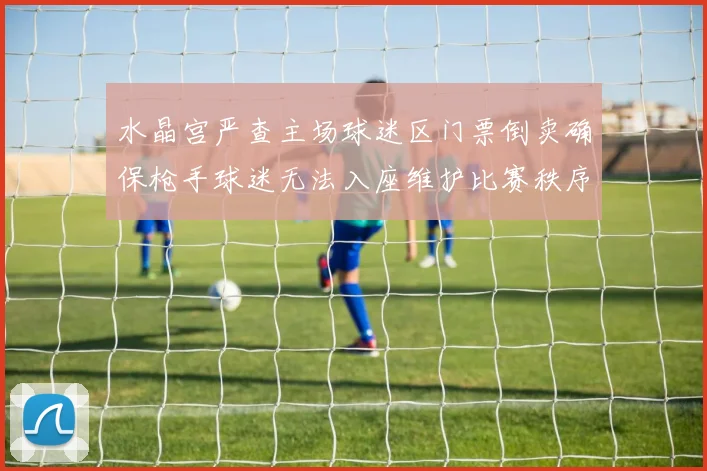 水晶宫严查主场球迷区门票倒卖确保枪手球迷无法入座维护比赛秩序