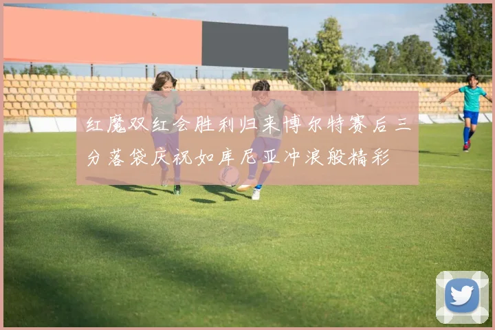 红魔双红会胜利归来博尔特赛后三分落袋庆祝如库尼亚冲浪般精彩