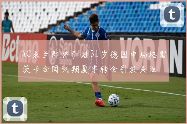 AC米兰即将引进31岁德国中场格雷茨卡合同到期夏季转会引发关注