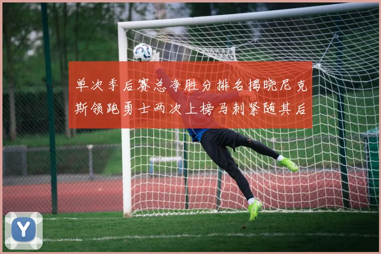 单次季后赛总净胜分排名揭晓尼克斯领跑勇士两次上榜马刺紧随其后