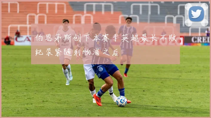 伯恩茅斯创下本赛季英超最长不败纪录紧随利物浦之后