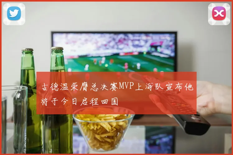 古德温荣膺总决赛MVP上海队宣布他将于今日启程回国