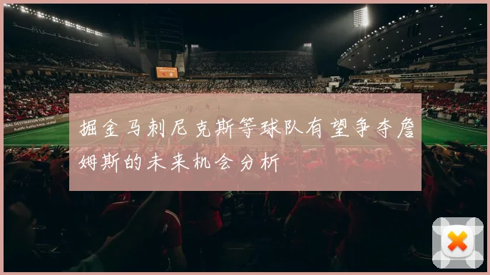 掘金马刺尼克斯等球队有望争夺詹姆斯的未来机会分析