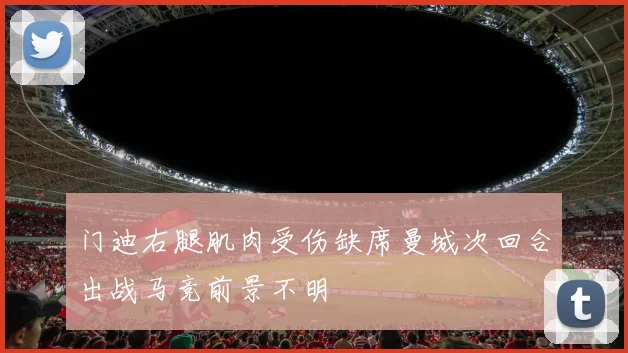 门迪右腿肌肉受伤缺席曼城次回合出战马竞前景不明
