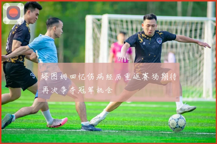 塔图姆回忆伤病经历重返赛场期待再次争夺冠军机会