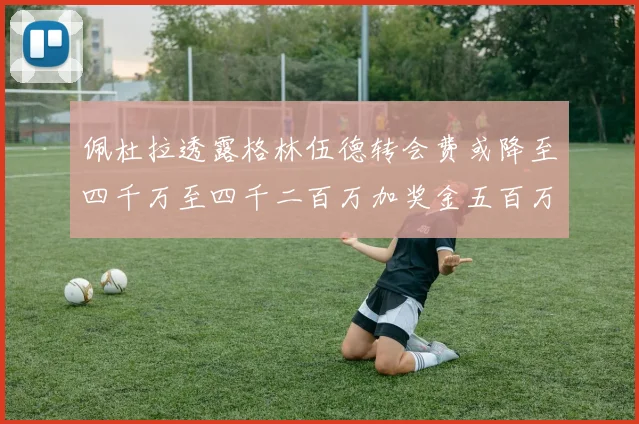 佩杜拉透露格林伍德转会费或降至四千万至四千二百万加奖金五百万至六百万