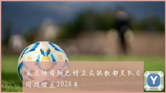 米兰传奇阿巴特正式执教都灵队合同延续至2028年