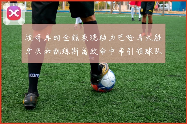 埃奇库姆全能表现助力巴哈马大胜牙买加凯琼斯高效命中率引领球队胜利
