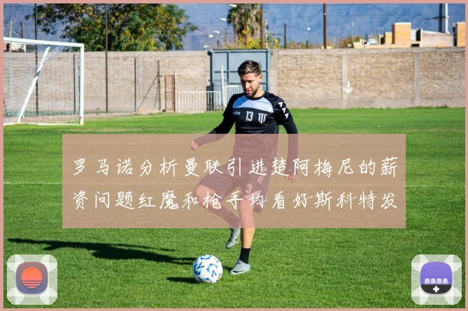罗马诺分析曼联引进楚阿梅尼的薪资问题红魔和枪手均看好斯科特发展潜力