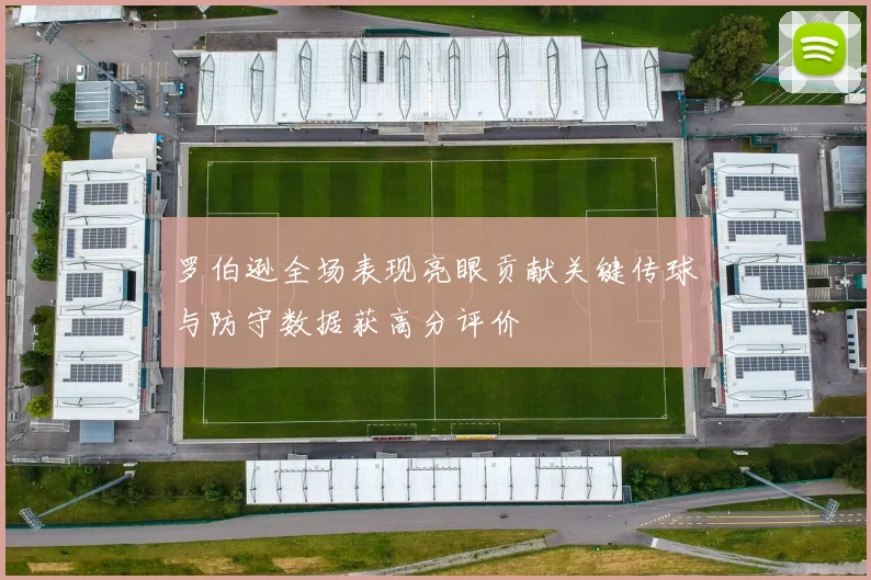 罗伯逊全场表现亮眼贡献关键传球与防守数据获高分评价