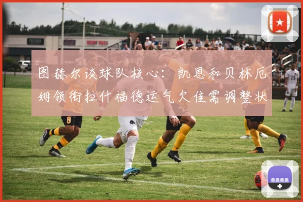 图赫尔谈球队核心：凯恩和贝林厄姆领衔拉什福德运气欠佳需调整状态