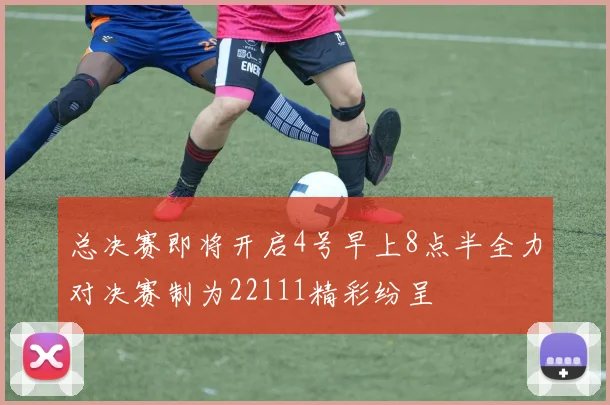 总决赛即将开启4号早上8点半全力对决赛制为22111精彩纷呈