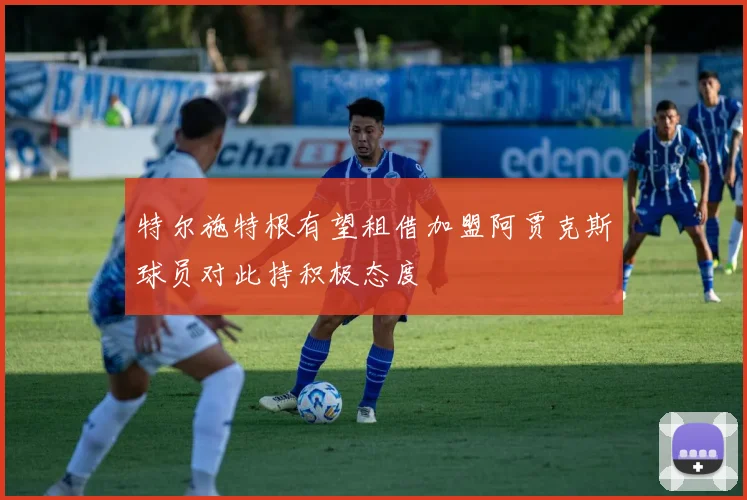特尔施特根有望租借加盟阿贾克斯球员对此持积极态度